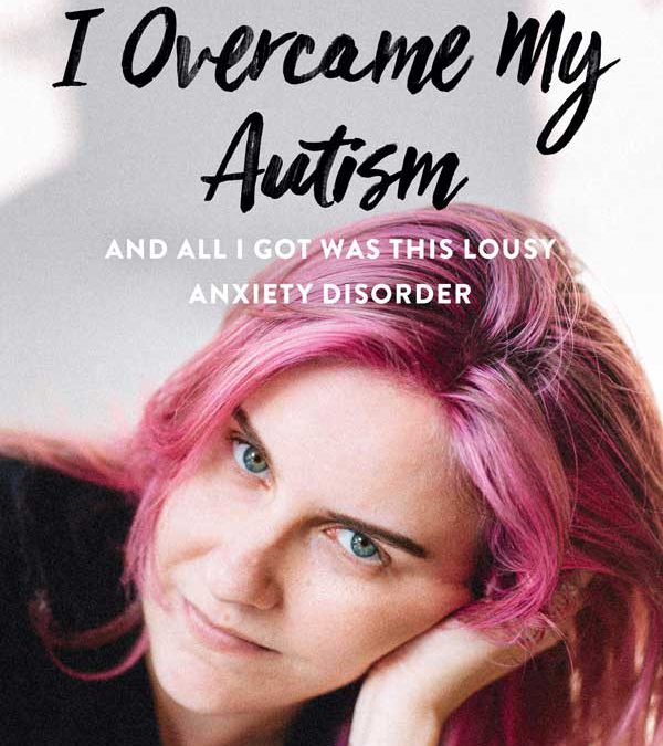 I Overcame My Autism and All I Got Was This Lousy Anxiety Disorder: A Memoir