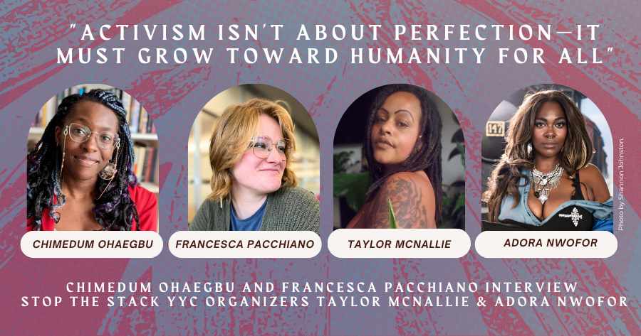 “Activism isn’t about perfection—it must grow toward humanity for all”: Chimedum Ohaegbu and Francesca Pacchiano interview Stop the Stack YYC organizers Taylor McNallie & Adora Nwofor