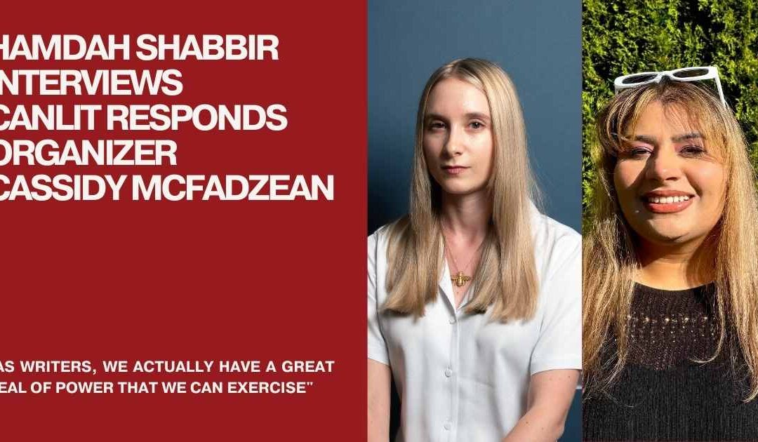“As writers, we actually have a great deal of power that we can exercise”: Hamdah Shabbir interviews CanLit Responds organizer Cassidy McFadzean